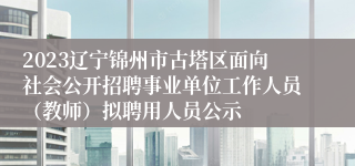 2023辽宁锦州市古塔区面向社会公开招聘事业单位工作人员（教师）拟聘用人员公示