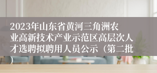 2023年山东省黄河三角洲农业高新技术产业示范区高层次人才选聘拟聘用人员公示（第二批）