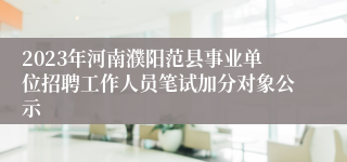 2023年河南濮阳范县事业单位招聘工作人员笔试加分对象公示