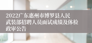 2022广东惠州市博罗县人民武装部招聘人员面试成绩及体检政审公告