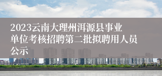 2023云南大理州洱源县事业单位考核招聘第二批拟聘用人员公示