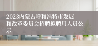 2023内蒙古呼和浩特市发展和改革委员会招聘拟聘用人员公示