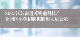 2023江苏南通苏锡通科技产业园区小学招聘拟聘用人员公示