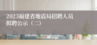 2023福建省地震局招聘人员拟聘公示（二）