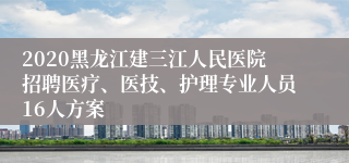 2020黑龙江建三江人民医院招聘医疗、医技、护理专业人员16人方案