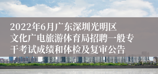 2022年6月广东深圳光明区文化广电旅游体育局招聘一般专干考试成绩和体检及复审公告