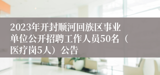 2023年开封顺河回族区事业单位公开招聘工作人员50名（医疗岗5人）公告