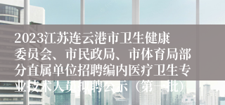 2023江苏连云港市卫生健康委员会、市民政局、市体育局部分直属单位招聘编内医疗卫生专业技术人员拟聘公示（第一批）