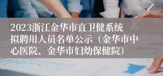 2023浙江金华市直卫健系统拟聘用人员名单公示（金华市中心医院、金华市妇幼保健院）