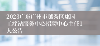 2023广东广州市越秀区康园工疗站服务中心招聘中心主任1人公告