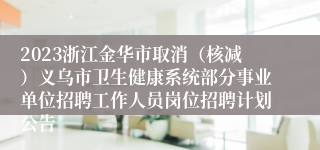 2023浙江金华市取消（核减）义乌市卫生健康系统部分事业单位招聘工作人员岗位招聘计划公告