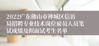 2022广东佛山市禅城区信访局招聘专业技术岗位雇员人员笔试成绩及拟面试考生名单