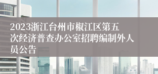 2023浙江台州市椒江区第五次经济普查办公室招聘编制外人员公告