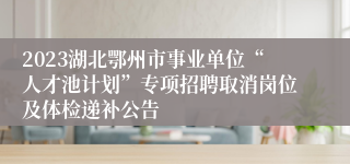 2023湖北鄂州市事业单位“人才池计划”专项招聘取消岗位及体检递补公告