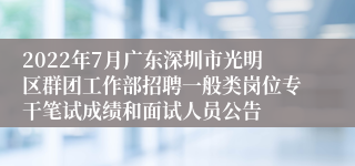 2022年7月广东深圳市光明区群团工作部招聘一般类岗位专干笔试成绩和面试人员公告