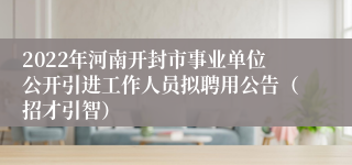 2022年河南开封市事业单位公开引进工作人员拟聘用公告（招才引智）