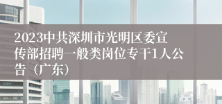 2023中共深圳市光明区委宣传部招聘一般类岗位专干1人公告（广东）