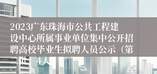 2023广东珠海市公共工程建设中心所属事业单位集中公开招聘高校毕业生拟聘人员公示（第二批，4人）