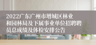 2022广东广州市增城区林业和园林局及下属事业单位招聘聘员总成绩及体检安排公告