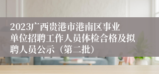 2023广西贵港市港南区事业单位招聘工作人员体检合格及拟聘人员公示（第二批）