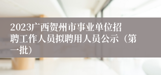 2023广西贺州市事业单位招聘工作人员拟聘用人员公示（第一批）