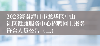 2023海南海口市龙华区中山社区健康服务中心招聘网上报名符合人员公告（二）