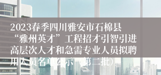 2023春季四川雅安市石棉县“雅州英才”工程招才引智引进高层次人才和急需专业人员拟聘用人员名单公示（第二批）
