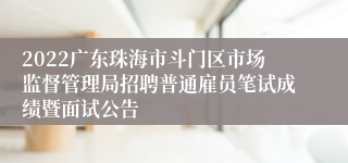 2022广东珠海市斗门区市场监督管理局招聘普通雇员笔试成绩暨面试公告