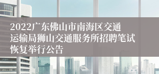 2022广东佛山市南海区交通运输局狮山交通服务所招聘笔试恢复举行公告