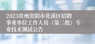 2023贵州贵阳市花溪区招聘事业单位工作人员（第二批）专业技术测试公告