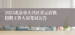 2023北京市大兴区青云店镇招聘工作人员笔试公告