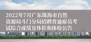 2022年7月广东珠海市自然资源局斗门分局招聘普通雇员考试综合成绩及体检和体检公告