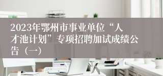 2023年鄂州市事业单位“人才池计划”专项招聘加试成绩公告（一）