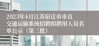 2023年4月江苏宿迁市市直交通运输系统招聘拟聘用人员名单公示（第三批）