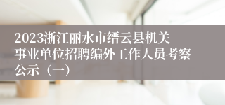 2023浙江丽水市缙云县机关事业单位招聘编外工作人员考察公示（一）