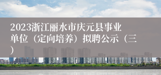 2023浙江丽水市庆元县事业单位（定向培养）拟聘公示（三）