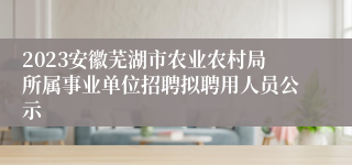 2023安徽芜湖市农业农村局所属事业单位招聘拟聘用人员公示