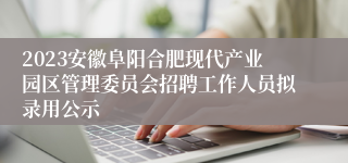 2023安徽阜阳合肥现代产业园区管理委员会招聘工作人员拟录用公示