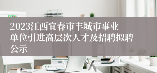 2023江西宜春市丰城市事业单位引进高层次人才及招聘拟聘公示