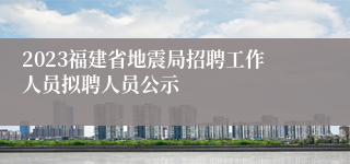 2023福建省地震局招聘工作人员拟聘人员公示