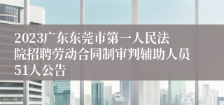 2023广东东莞市第一人民法院招聘劳动合同制审判辅助人员51人公告