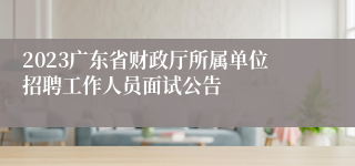 2023广东省财政厅所属单位招聘工作人员面试公告