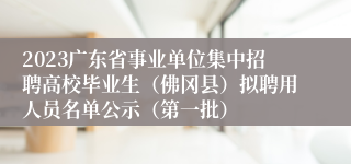 2023广东省事业单位集中招聘高校毕业生（佛冈县）拟聘用人员名单公示（第一批）