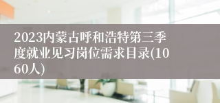 2023内蒙古呼和浩特第三季度就业见习岗位需求目录(1060人)