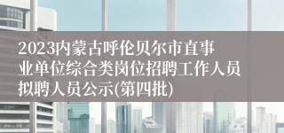 2023内蒙古呼伦贝尔市直事业单位综合类岗位招聘工作人员拟聘人员公示(第四批)