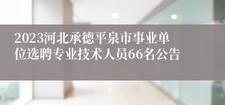 2023河北承德平泉市事业单位选聘专业技术人员66名公告