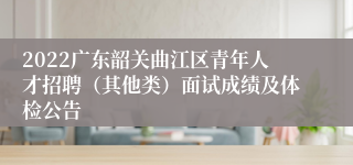 2022广东韶关曲江区青年人才招聘（其他类）面试成绩及体检公告