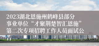 2023湖北恩施州鹤峰县部分事业单位“才聚荆楚智汇恩施”第二次专项招聘工作人员面试公告