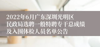 2022年6月广东深圳光明区民政局选聘一般特聘专干总成绩及入围体检人员名单公告