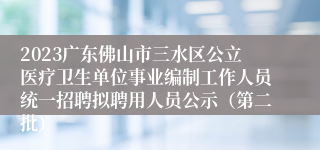 2023广东佛山市三水区公立医疗卫生单位事业编制工作人员统一招聘拟聘用人员公示（第二批）